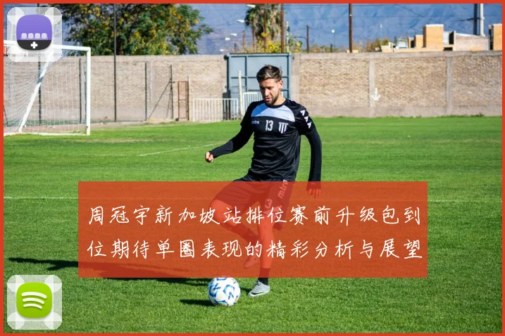 周冠宇新加坡站排位赛前升级包到位期待单圈表现的精彩分析与展望