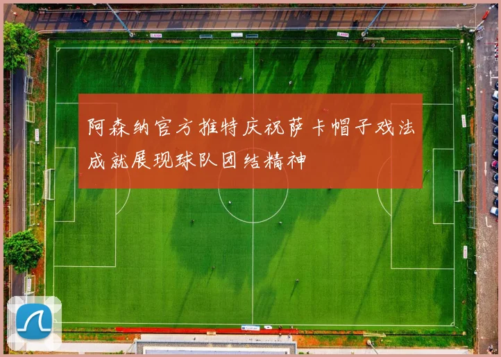 阿森纳官方推特庆祝萨卡帽子戏法成就展现球队团结精神