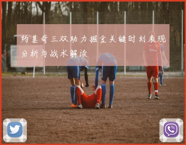 约基奇三双助力掘金关键时刻表现分析与战术解读